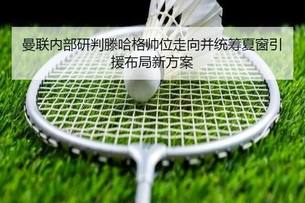 曼联内部研判滕哈格帅位走向并统筹夏窗引援布局新方案