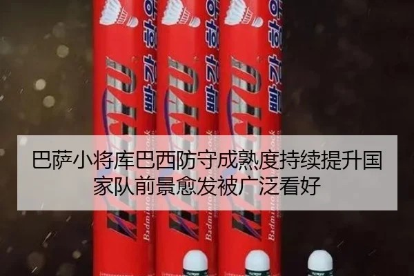 巴萨小将库巴西防守成熟度持续提升国家队前景愈发被广泛看好