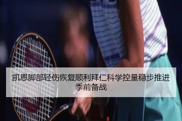 凯恩脚部轻伤恢复顺利拜仁科学控量稳步推进季前备战