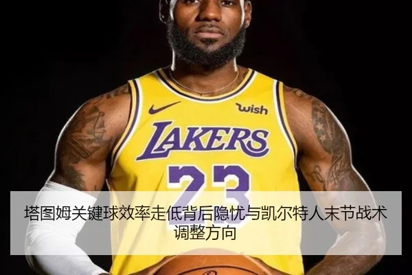 塔图姆关键球效率走低背后隐忧与凯尔特人末节战术调整方向
