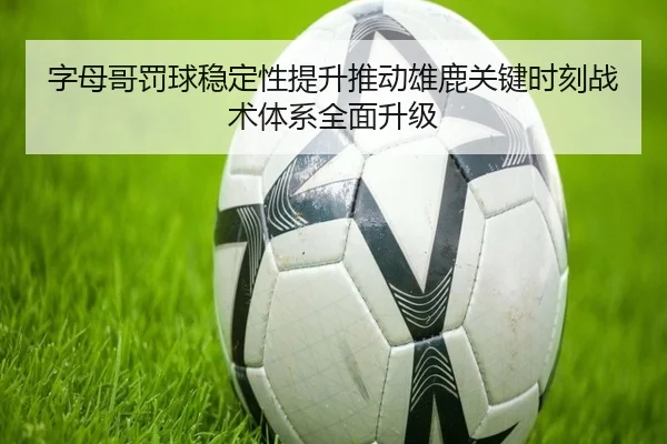 字母哥罚球稳定性提升推动雄鹿关键时刻战术体系全面升级