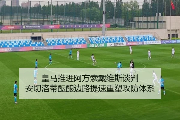 皇马推进阿方索戴维斯谈判 安切洛蒂酝酿边路提速重塑攻防体系